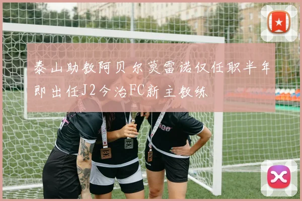 泰山助教阿贝尔莫雷诺仅任职半年即出任J2今治FC新主教练