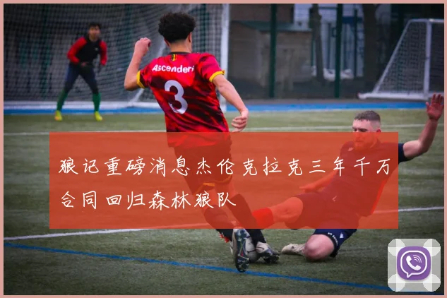 狼记重磅消息杰伦克拉克三年千万合同回归森林狼队