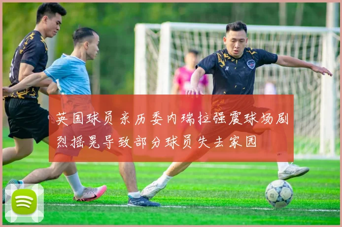 英国球员亲历委内瑞拉强震球场剧烈摇晃导致部分球员失去家园
