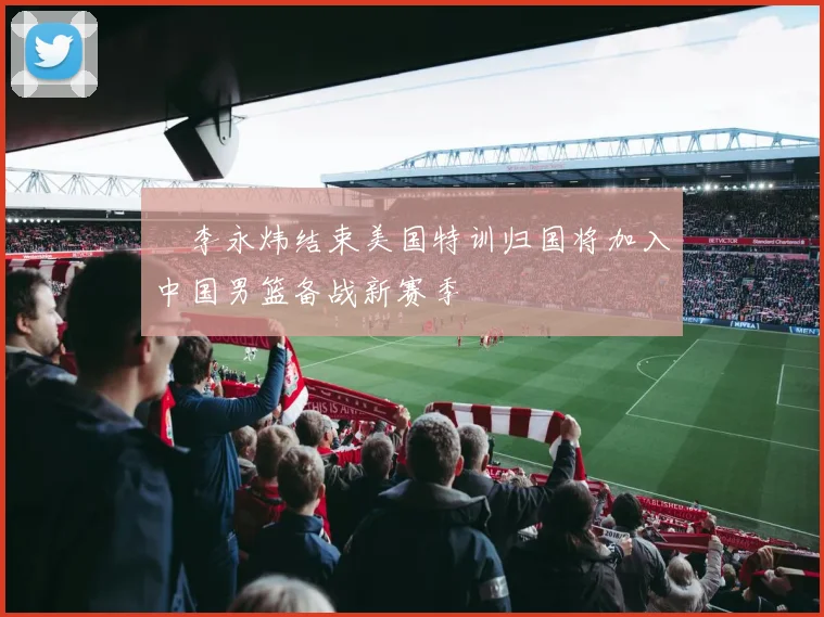 偰李永炜结束美国特训归国将加入中国男篮备战新赛季