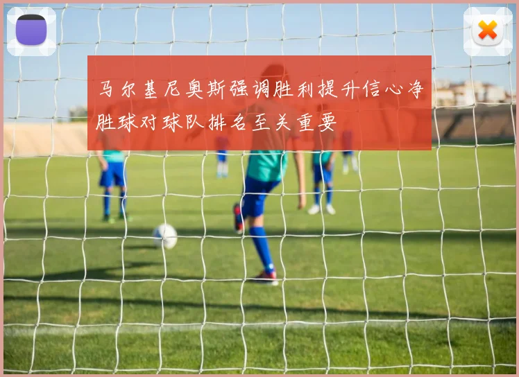 马尔基尼奥斯强调胜利提升信心净胜球对球队排名至关重要