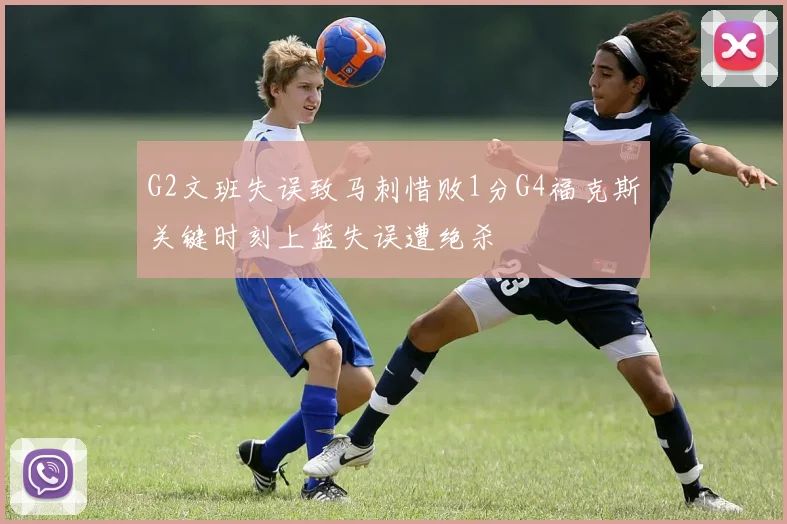 G2文班失误致马刺惜败1分G4福克斯关键时刻上篮失误遭绝杀