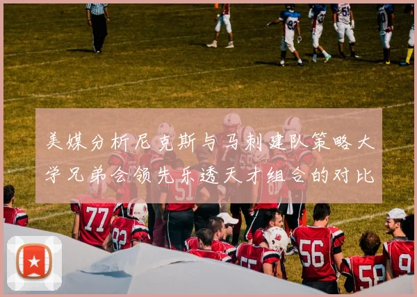美媒分析尼克斯与马刺建队策略大学兄弟会领先乐透天才组合的对比