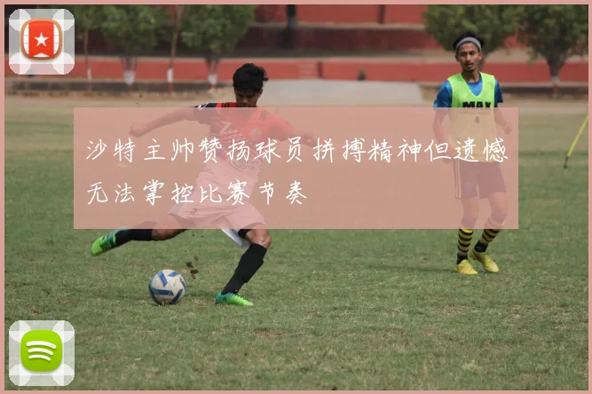 沙特主帅赞扬球员拼搏精神但遗憾无法掌控比赛节奏