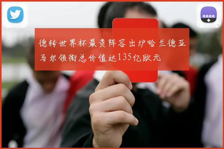 德转世界杯最贵阵容出炉哈兰德亚马尔领衔总价值达135亿欧元