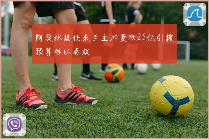 阿莫林接任米兰主帅曼联25亿引援预算难以奏效