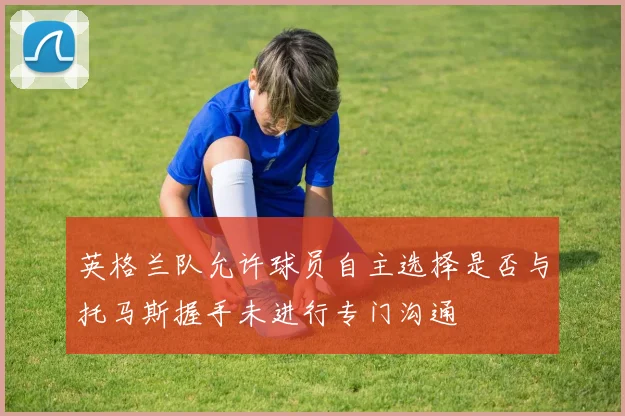 英格兰队允许球员自主选择是否与托马斯握手未进行专门沟通