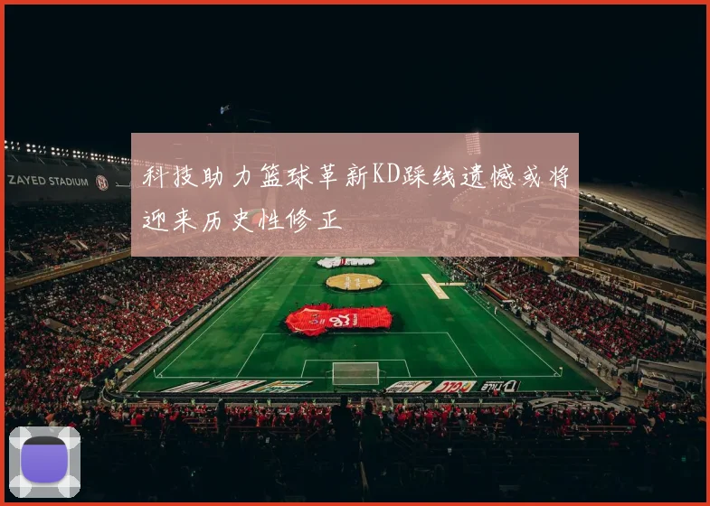 科技助力篮球革新KD踩线遗憾或将迎来历史性修正