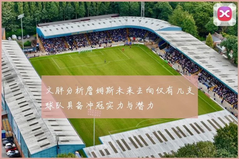 文胖分析詹姆斯未来去向仅有几支球队具备冲冠实力与潜力